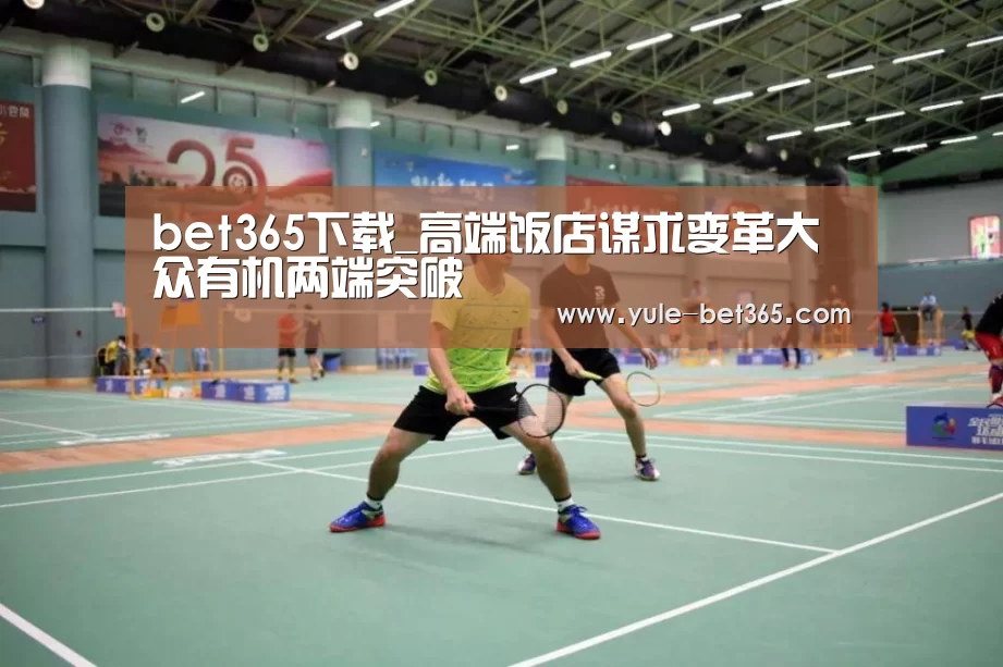 bet365下载_高端饭店谋求变革大众有机两端突破(图3) bet365下载_高端饭店谋求变革大众有机两端突破(图3)